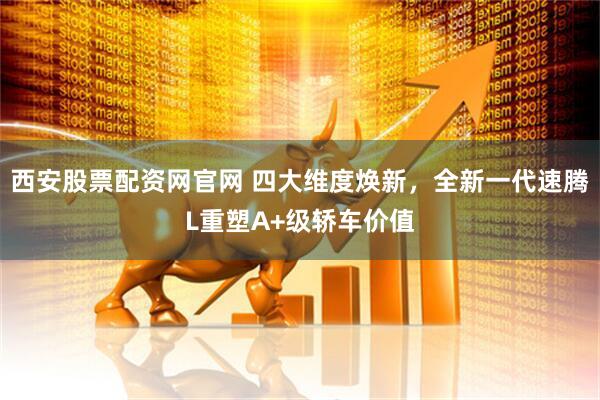 西安股票配资网官网 四大维度焕新，全新一代速腾L重塑A+级轿车价值