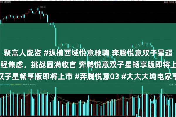 聚富人配资 #纵横西域悦意驰骋 奔腾悦意双子星超长续航极限挑战 告别里程焦虑，挑战圆满收官 奔腾悦意双子星畅享版即将上市 #奔腾悦意03 #大大大纯电家享SUV