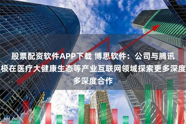 股票配资软件APP下载 博思软件：公司与腾讯云积极在医疗大健康生态等产业互联网领域探索更多深度合作