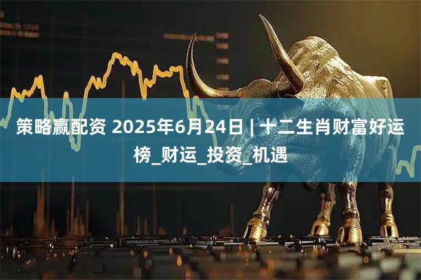 策略赢配资 2025年6月24日 | 十二生肖财富好运榜_财运_投资_机遇