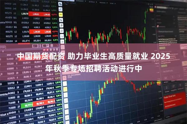 中国期货配资 助力毕业生高质量就业 2025年秋季专场招聘活动进行中