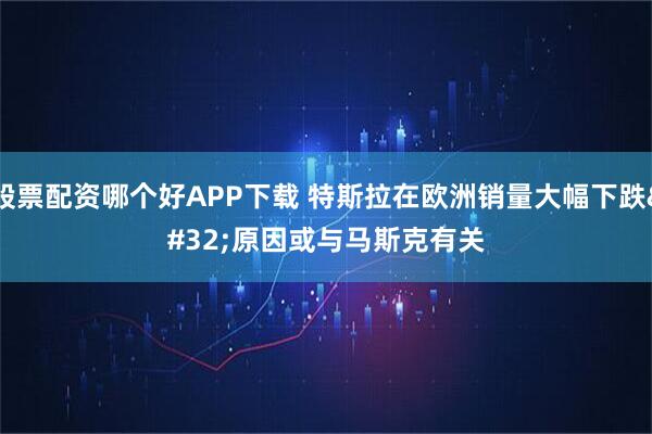 股票配资哪个好APP下载 特斯拉在欧洲销量大幅下跌 原因或与马斯克有关
