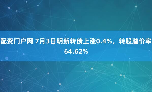 配资门户网 7月3日明新转债上涨0.4%，转股溢价率64.62%