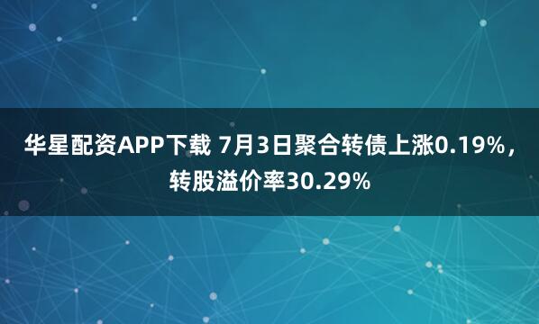 华星配资APP下载 7月3日聚合转债上涨0.19%，转股溢价率30.29%