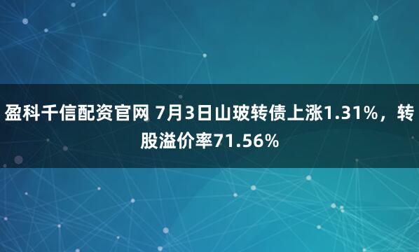 盈科千信配资官网 7月3日山玻转债上涨1.31%，转股溢价率71.56%