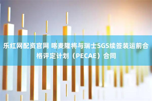 乐红网配资官网 喀麦隆将与瑞士SGS续签装运前合格评定计划（PECAE）合同