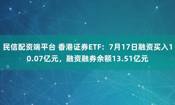 民信配资端平台 香港证券ETF：7月17日融资买入10.07亿元，融资融券余额13.51亿元