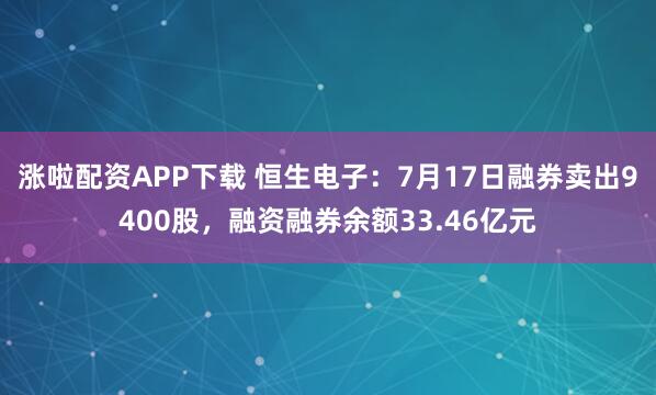 涨啦配资APP下载 恒生电子：7月17日融券卖出9400股，融资融券余额33.46亿元