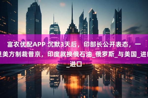 富农优配APP 沉默3天后，印部长公开表态，一旦美方制裁普京，印度就换俄石油_俄罗斯_与美国_进口