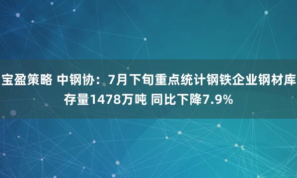 宝盈策略 中钢协：7月下旬重点统计钢铁企业钢材库存量1478万吨 同比下降7.9%