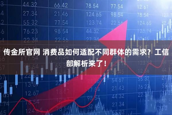 传金所官网 消费品如何适配不同群体的需求？工信部解析来了！