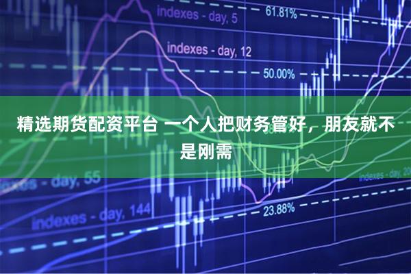 精选期货配资平台 一个人把财务管好，朋友就不是刚需
