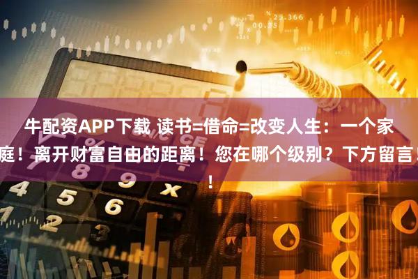 牛配资APP下载 读书=借命=改变人生：一个家庭！离开财富自由的距离！您在哪个级别？下方留言！