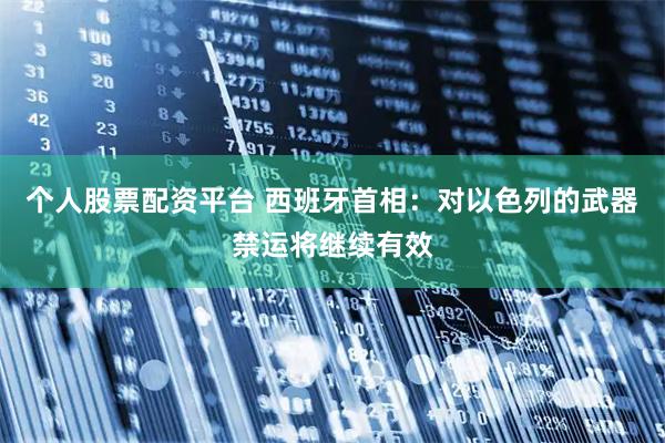 个人股票配资平台 西班牙首相：对以色列的武器禁运将继续有效