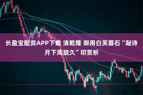 长盈宝配资APP下载 清乾隆 御用白芙蓉石“敲诗月下周旋久”印赏析