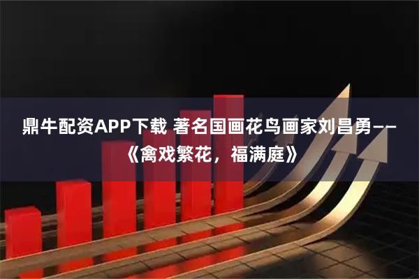 鼎牛配资APP下载 著名国画花鸟画家刘昌勇——《禽戏繁花，福满庭》