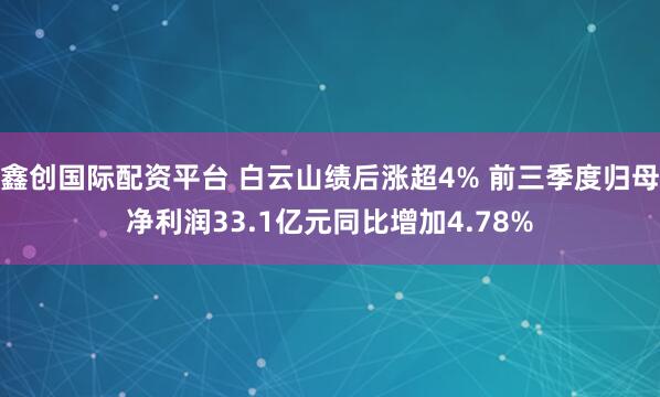 鑫创国际配资平台 白云山绩后涨超4% 前三季度归母净利润33.1亿元同比增加4.78%