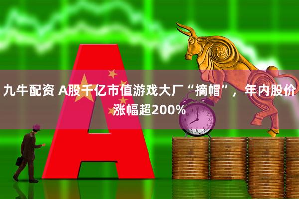 九牛配资 A股千亿市值游戏大厂“摘帽”，年内股价涨幅超200%