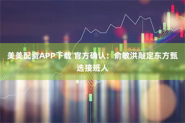 美美配资APP下载 官方确认：俞敏洪敲定东方甄选接班人
