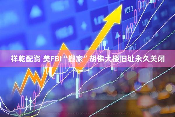 祥乾配资 美FBI“搬家”　胡佛大楼旧址永久关闭