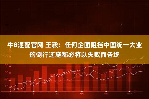 牛8速配官网 王毅：任何企图阻挡中国统一大业的倒行逆施都必将以失败而告终