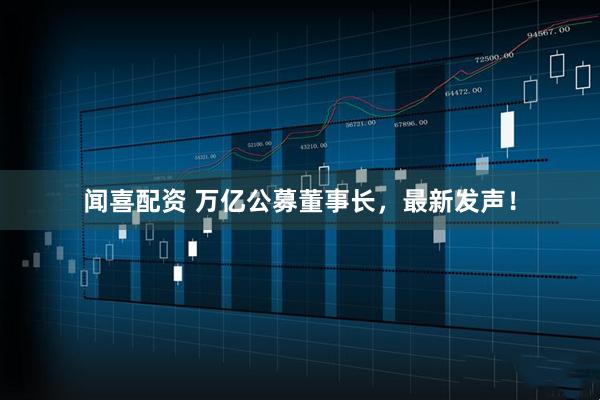 闻喜配资 万亿公募董事长，最新发声！