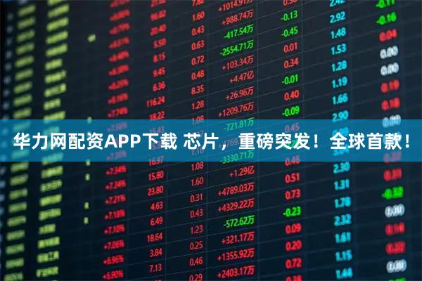 华力网配资APP下载 芯片，重磅突发！全球首款！