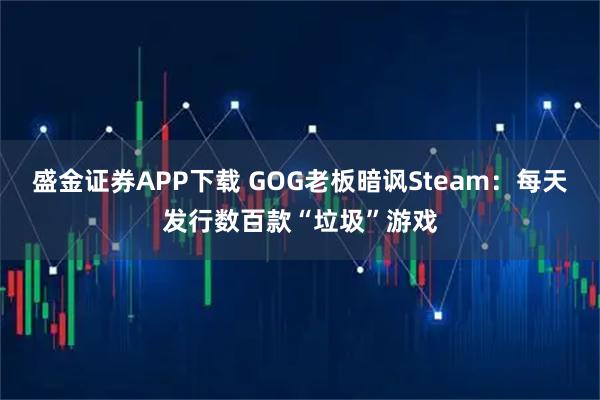 盛金证券APP下载 GOG老板暗讽Steam：每天发行数百款“垃圾”游戏