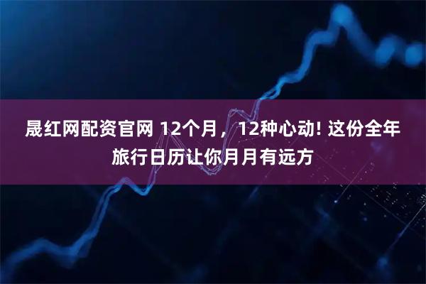 晟红网配资官网 12个月，12种心动! 这份全年旅行日历让你月月有远方