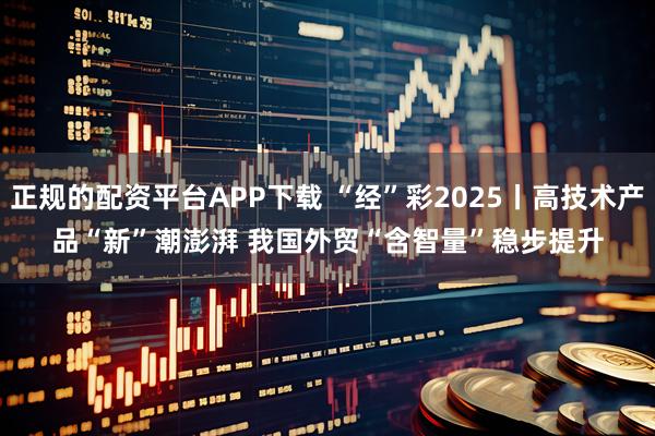 正规的配资平台APP下载 “经”彩2025丨高技术产品“新”潮澎湃 我国外贸“含智量”稳步提升