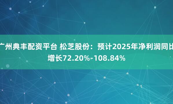 广州典丰配资平台 松芝股份：预计2025年净利润同比增长72.20%-108.84%