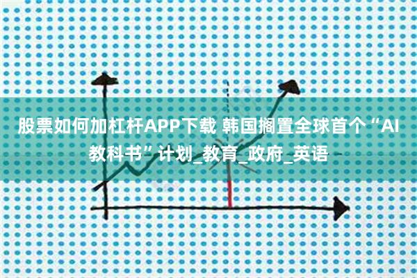 股票如何加杠杆APP下载 韩国搁置全球首个“AI教科书”计划_教育_政府_英语