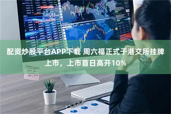 配资炒股平台APP下载 周六福正式于港交所挂牌上市，上市首日高开10%