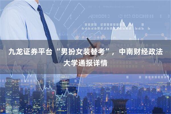 九龙证券平台 “男扮女装替考”，中南财经政法大学通报详情