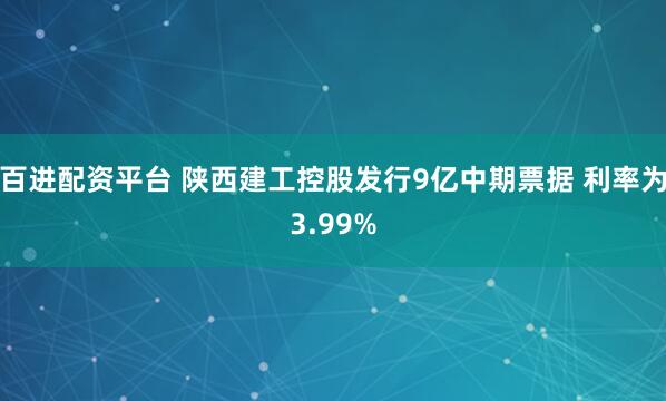 百进配资平台 陕西建工控股发行9亿中期票据 利率为3.99%