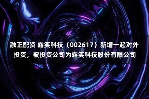 融正配资 露笑科技（002617）新增一起对外投资，被投资公司为露笑科技股份有限公司