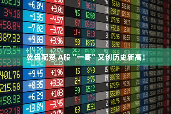 乾盘配资 A股“一哥”又创历史新高！