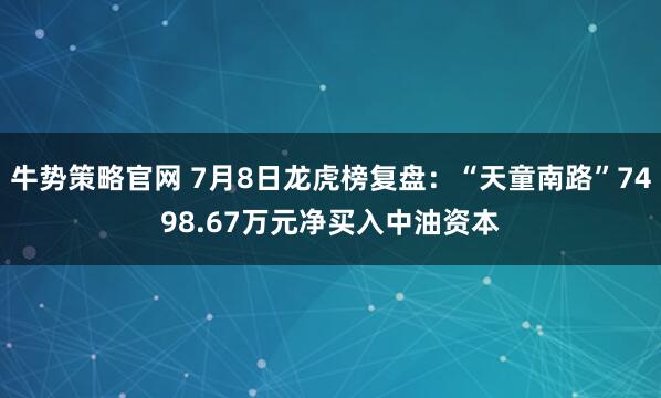 牛势策略官网 7月8日龙虎榜复盘：“天童南路”7498.67万元净买入中油资本