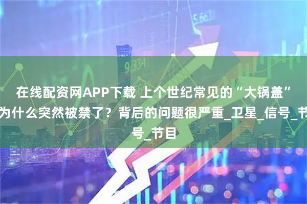 在线配资网APP下载 上个世纪常见的“大锅盖”，为什么突然被禁了？背后的问题很严重_卫星_信号_节目