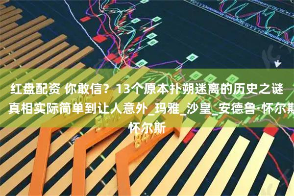 红盘配资 你敢信？13个原本扑朔迷离的历史之谜，真相实际简单到让人意外_玛雅_沙皇_安德鲁·怀尔斯