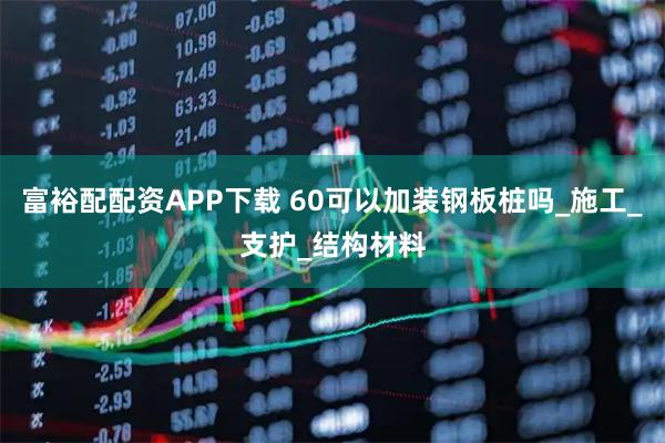 富裕配配资APP下载 60可以加装钢板桩吗_施工_支护_结构材料