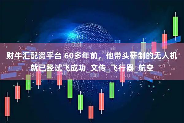 财牛汇配资平台 60多年前，他带头研制的无人机就已经试飞成功_文传_飞行器_航空
