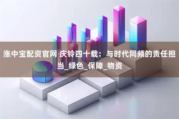 涨中宝配资官网 庆铃四十载：与时代同频的责任担当_绿色_保障_物资