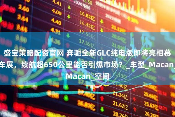 盛宝策略配资官网 奔驰全新GLC纯电版即将亮相慕尼黑车展，续航超650公里能否引爆市场？_车型_Macan_空间
