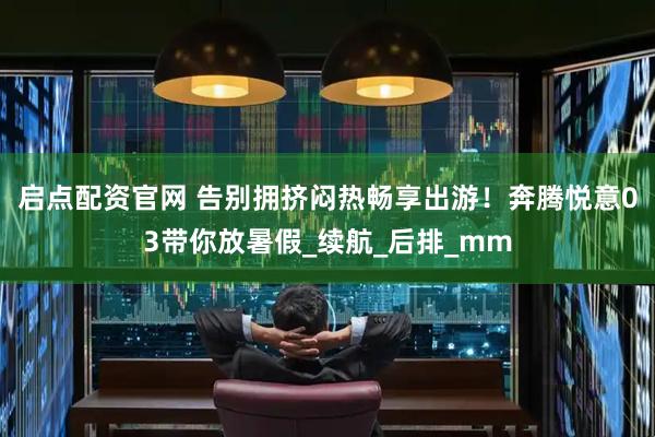 启点配资官网 告别拥挤闷热畅享出游！奔腾悦意03带你放暑假_续航_后排_mm