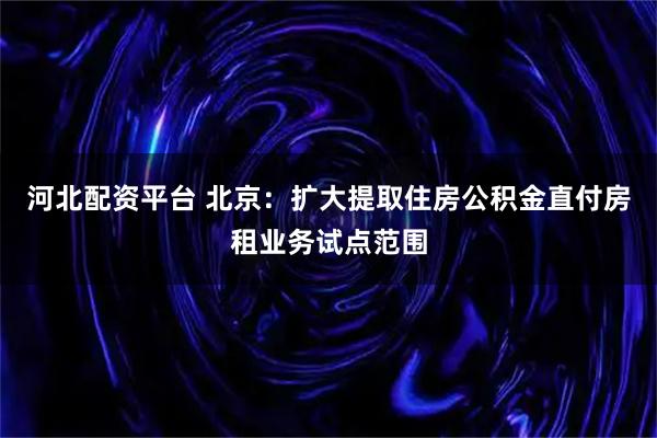 河北配资平台 北京：扩大提取住房公积金直付房租业务试点范围