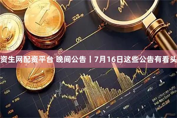 资生网配资平台 晚间公告丨7月16日这些公告有看头