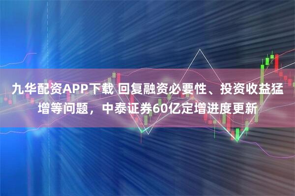 九华配资APP下载 回复融资必要性、投资收益猛增等问题，中泰证券60亿定增进度更新