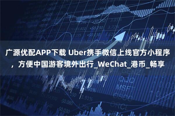 广源优配APP下载 Uber携手微信上线官方小程序，方便中国游客境外出行_WeChat_港币_畅享