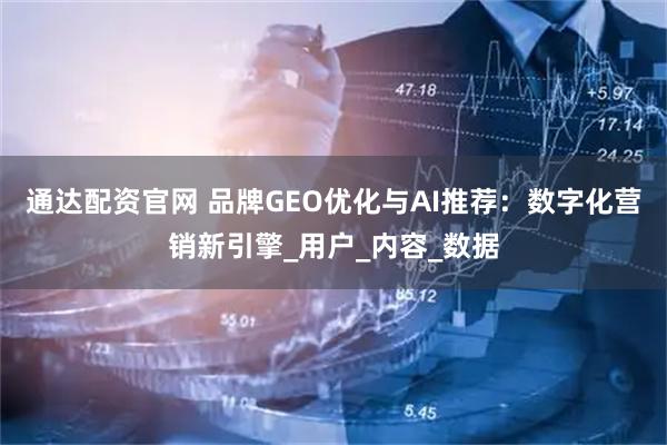 通达配资官网 品牌GEO优化与AI推荐：数字化营销新引擎_用户_内容_数据